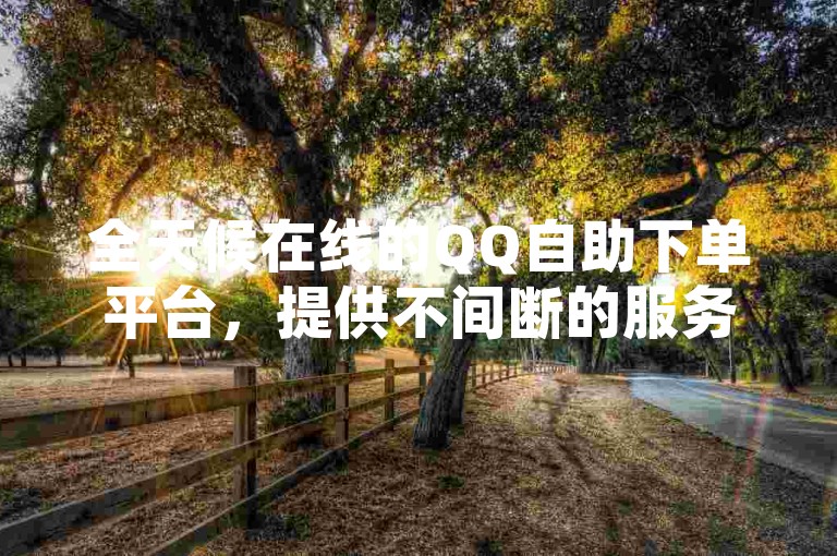全天候在线的QQ自助下单平台，提供不间断的服务与最新优惠。（24小时QQ自助下单平台最新优惠大放送）