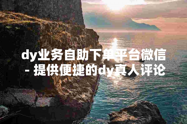 dy业务自助下单平台微信 - 提供便捷的dy真人评论自助下单服务网站。