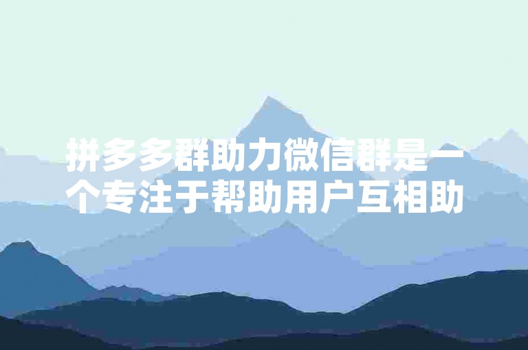 拼多多群助力微信群是一个专注于帮助用户互相助力的社交群组，成员们在这里分享助力链接，共同完成拼多多的助力任务。