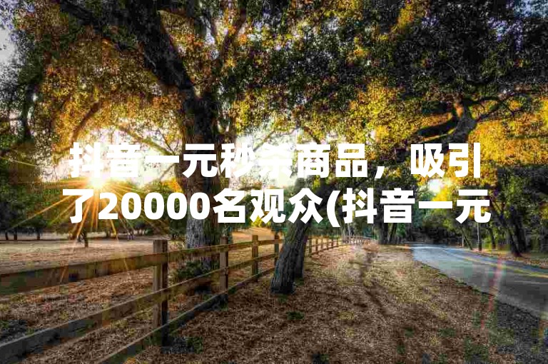 抖音一元秒杀商品，吸引了20000名观众(抖音一元秒杀商品，真的有这么便宜吗)。