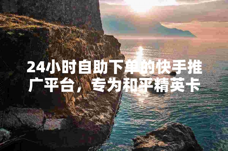24小时自助下单的快手推广平台，专为和平精英卡盟用户设计。