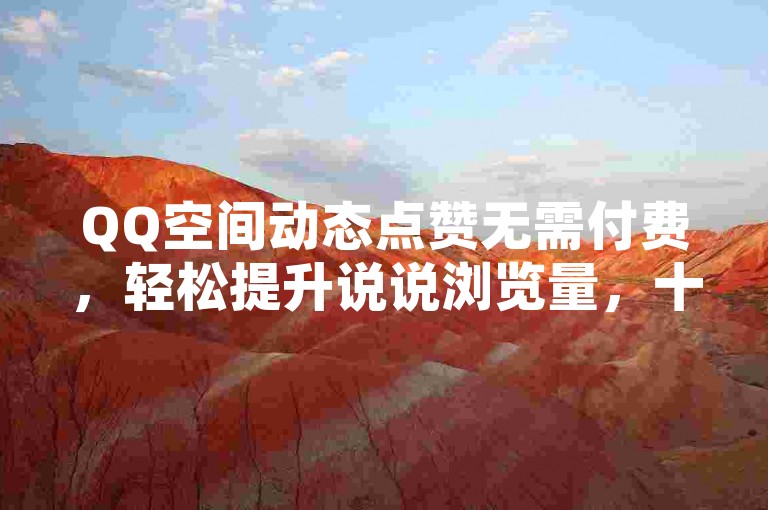 QQ空间动态点赞无需付费，轻松提升说说浏览量，十万赞等你来拿，尽在dou自助平台。