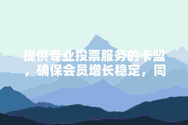 提供专业投票服务的卡盟，确保会员增长稳定，同时支持KS平台的自助下单服务。