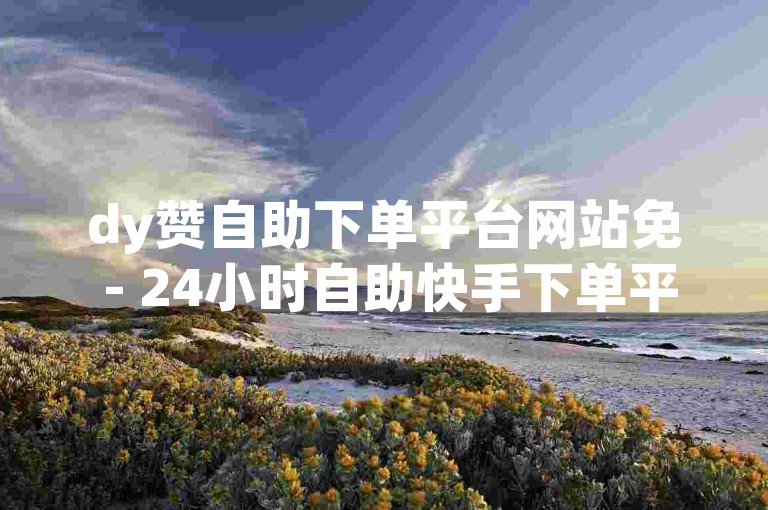 dy赞自助下单平台网站免 - 24小时自助快手下单平台