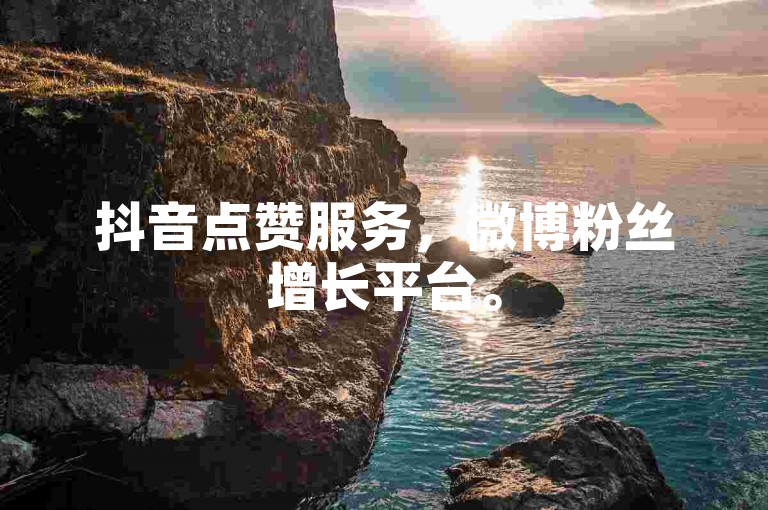 抖音点赞服务，微博粉丝增长平台。