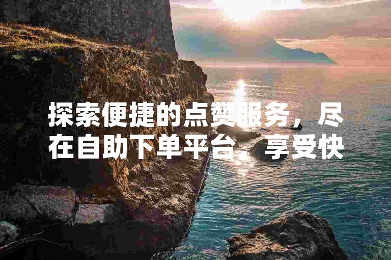 探索便捷的点赞服务，尽在自助下单平台，享受快手与dy超实惠的点赞支持。