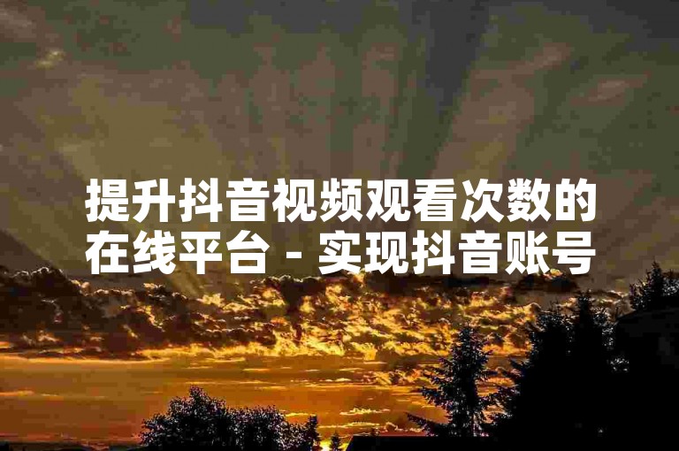 提升抖音视频观看次数的在线平台 - 实现抖音账号快速认证服务