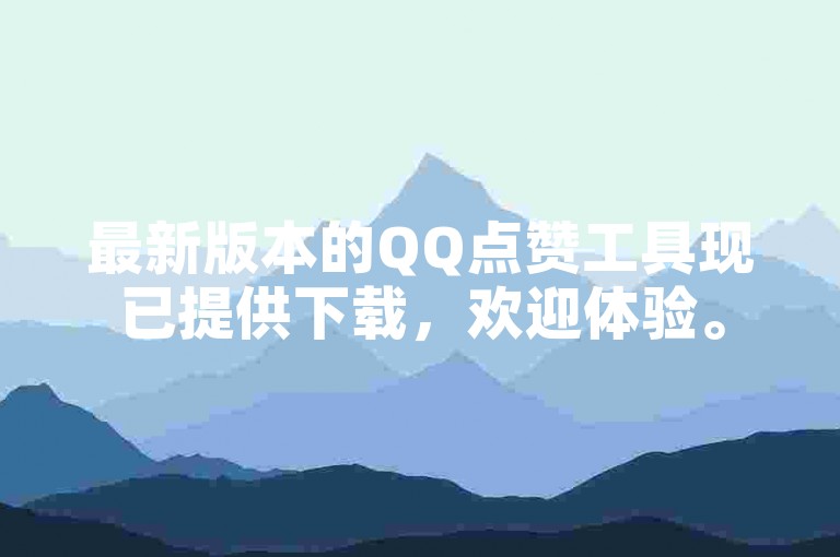 最新版本的QQ点赞工具现已提供下载，欢迎体验。