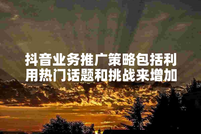 抖音业务推广策略包括利用热门话题和挑战来增加用户参与度。