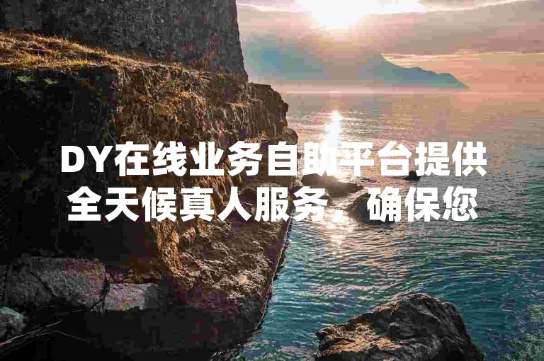 DY在线业务自助平台提供全天候真人服务，确保您能通过ks24小时自助免费下单软件轻松完成订单，并可访问dy下单自助平台的官方网站入口。