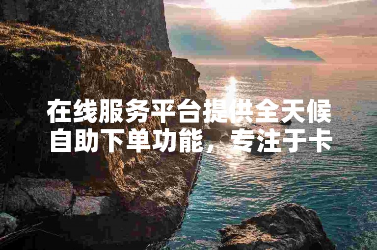 在线服务平台提供全天候自助下单功能，专注于卡盟业务。