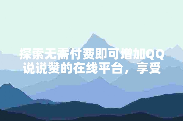探索无需付费即可增加QQ说说赞的在线平台，享受社交互动的乐趣。
