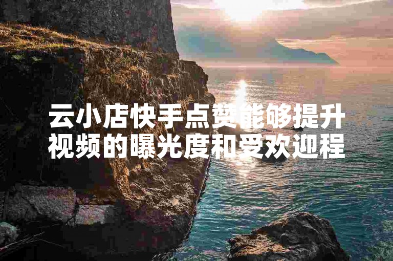 云小店快手点赞能够提升视频的曝光度和受欢迎程度。