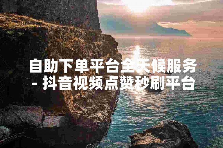 自助下单平台全天候服务 - 抖音视频点赞秒刷平台