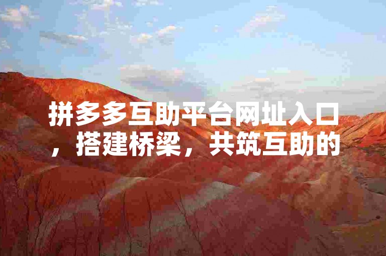 拼多多互助平台网址入口，搭建桥梁，共筑互助的家园。