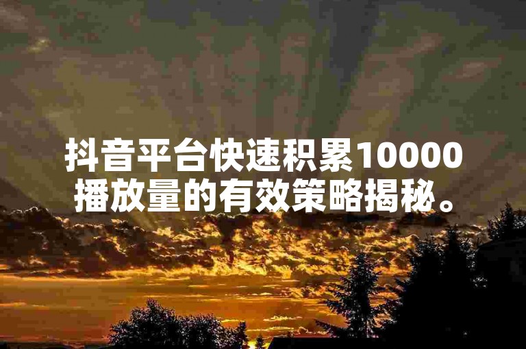 抖音平台快速积累10000播放量的有效策略揭秘。