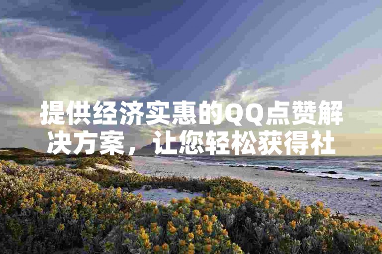 提供经济实惠的QQ点赞解决方案，让您轻松获得社交认可。