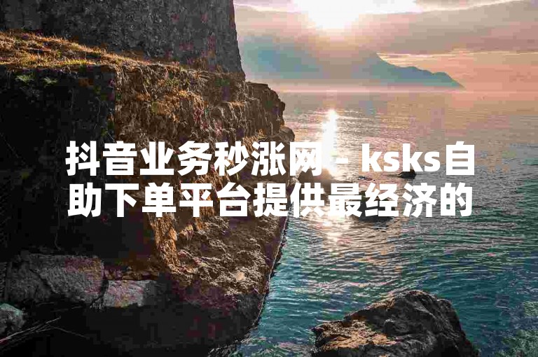 抖音业务秒涨网 - ksks自助下单平台提供最经济的服务。