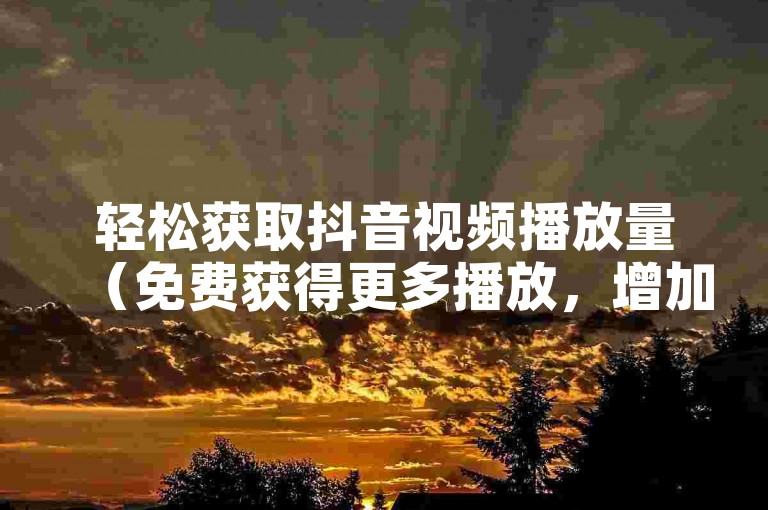 轻松获取抖音视频播放量（免费获得更多播放，增加作品的可见度）