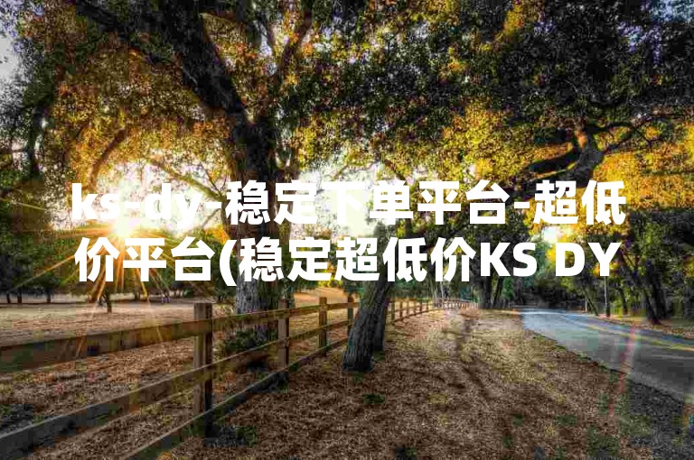 ks-dy-稳定下单平台-超低价平台(稳定超低价KS DY下单平台)