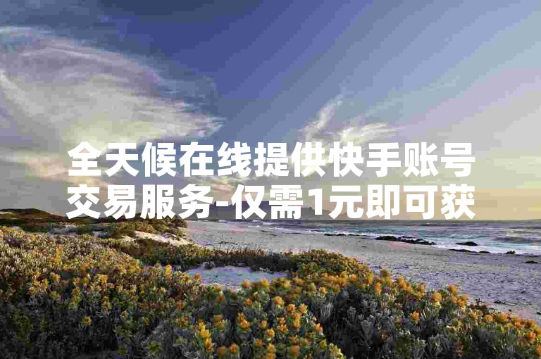 全天候在线提供快手账号交易服务-仅需1元即可获得1000粉丝，同时赠送抖音视频1000次免费播放机会。