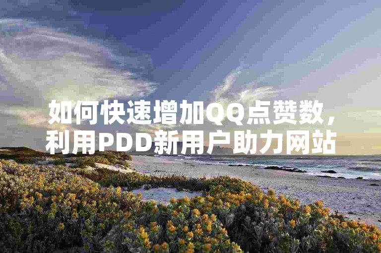 如何快速增加QQ点赞数，利用PDD新用户助力网站实现十万名片点赞 - 免费推广引流的优选平台。