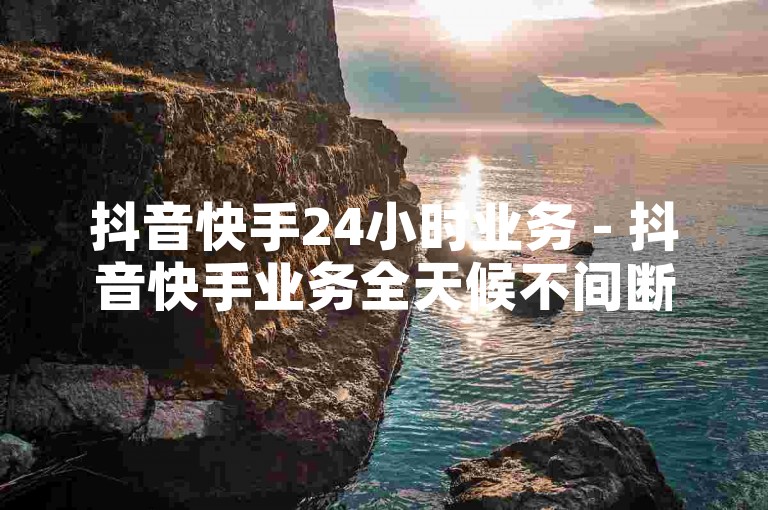 抖音快手24小时业务 - 抖音快手业务全天候不间断服务！