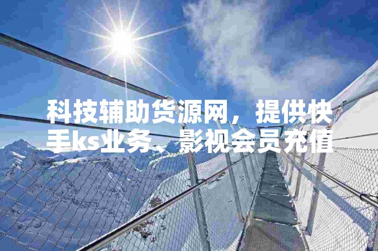科技辅助货源网，提供快手ks业务、影视会员充值代理渠道以及低价卡盟全网最低价服务。