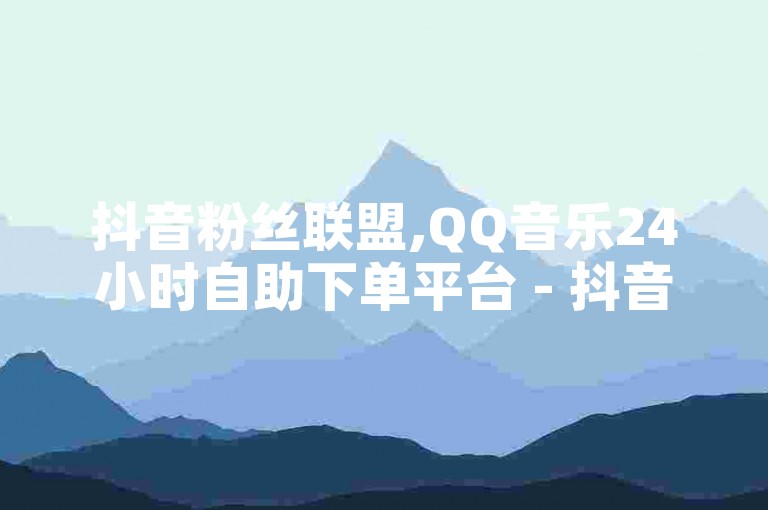抖音粉丝联盟,QQ音乐24小时自助下单平台 - 抖音免费服务全网最优惠 - 明星店铺全天候自助选购