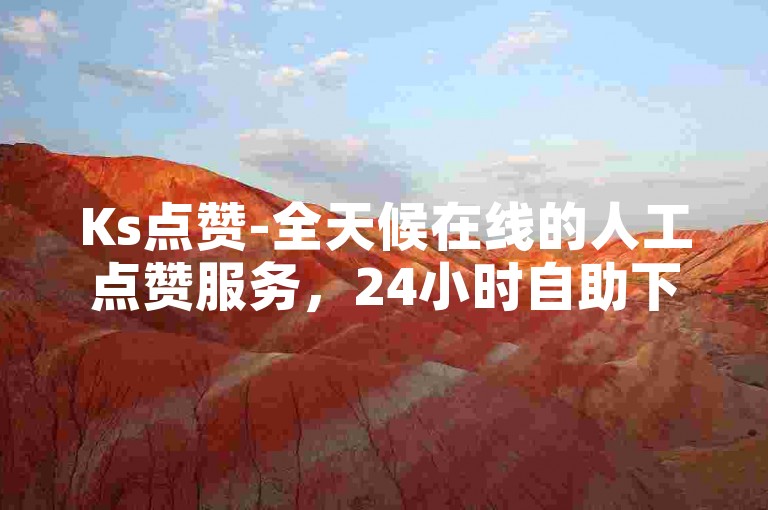 Ks点赞-全天候在线的人工点赞服务，24小时自助下单平台，实现秒速送达。