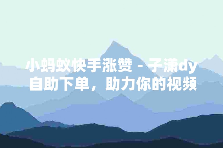 小蚂蚁快手涨赞 - 子潇dy自助下单，助力你的视频瞬间爆红。