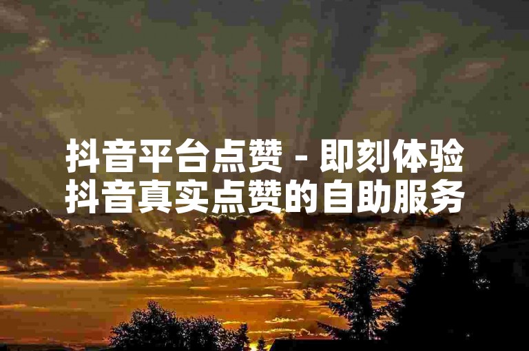 抖音平台点赞 - 即刻体验抖音真实点赞的自助服务网站。