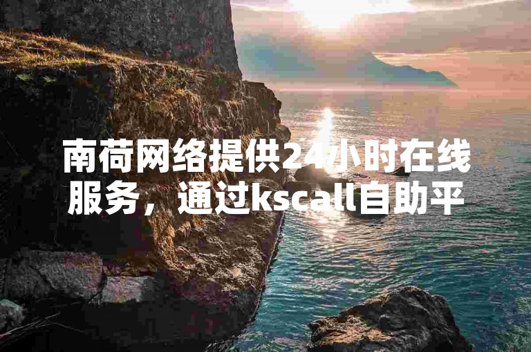 南荷网络提供24小时在线服务，通过kscall自助平台下单，可快速提升KS刷亲密关系及B站播放量。