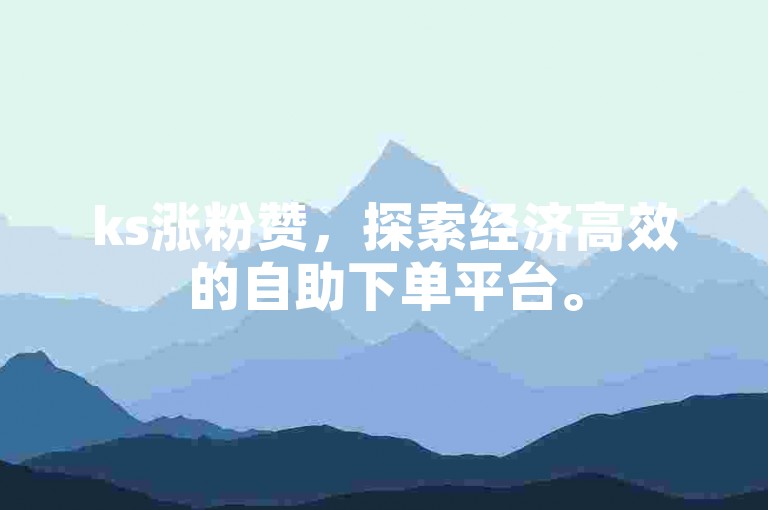 ks涨粉赞，探索经济高效的自助下单平台。