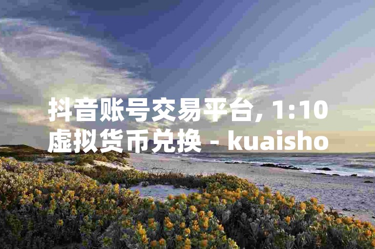 抖音账号交易平台, 1:10虚拟货币兑换 - kuaishoupaycom苹果系统充值服务 - 快手粉丝增长服务，1元增加100粉丝。
