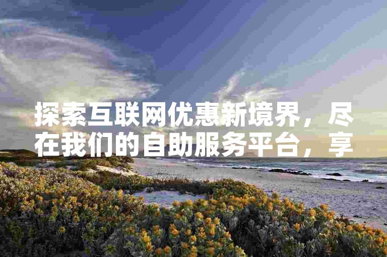 探索互联网优惠新境界，尽在我们的自助服务平台，享受极速便捷的在线业务处理与全网独家的最低价格。