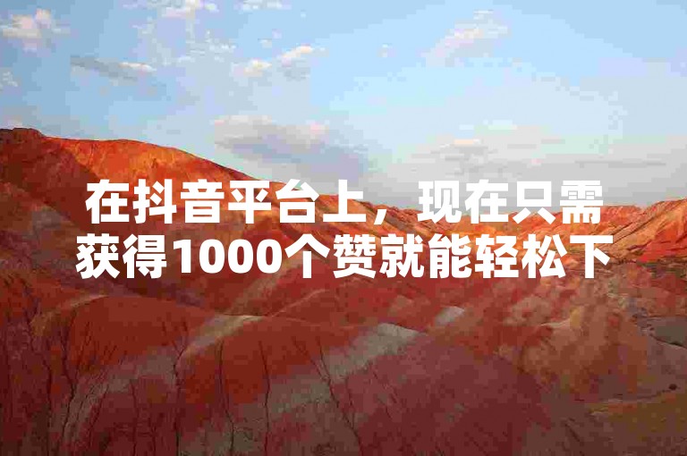 在抖音平台上，现在只需获得1000个赞就能轻松下单，享受我们最新的订单优惠政策。