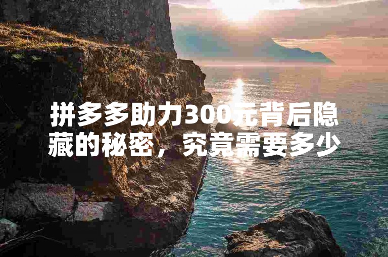 拼多多助力300元背后隐藏的秘密，究竟需要多少人民币才能揭开？