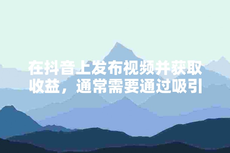 在抖音上发布视频并获取收益，通常需要通过吸引大量观众点赞、分享和观看广告等方式来实现。
