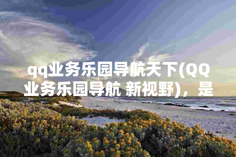 qq业务乐园导航天下(QQ业务乐园导航 新视野)，是探索网络世界的全新起点。
