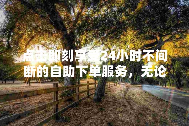 点击即刻享受24小时不间断的自助下单服务，无论是qq还是抖音刷赞，轻松一点，快速提升你的社交影响力。