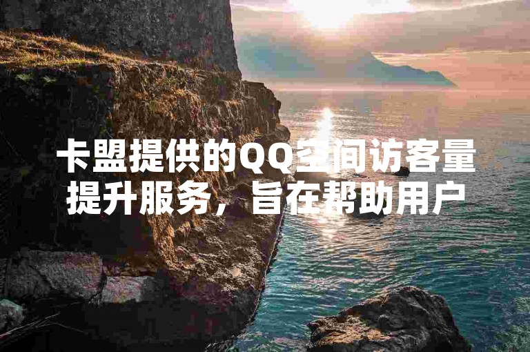 卡盟提供的QQ空间访客量提升服务，旨在帮助用户快速增加其QQ空间的访问者数量。