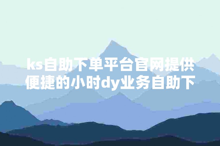 ks自助下单平台官网提供便捷的小时dy业务自助下单服务。