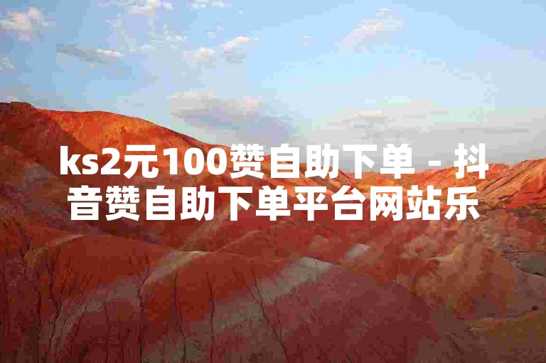 ks2元100赞自助下单 - 抖音赞自助下单平台网站乐呵呵