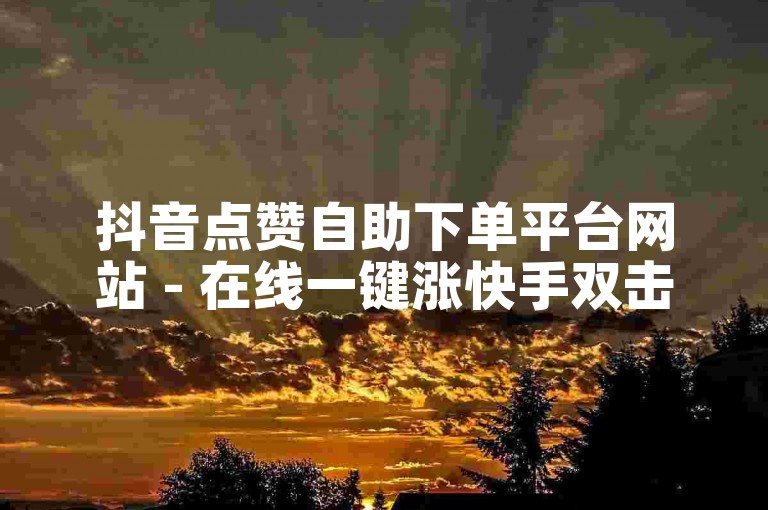 抖音点赞自助下单平台网站 - 在线一键涨快手双击