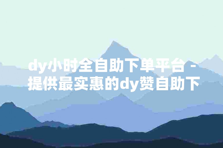 dy小时全自助下单平台 - 提供最实惠的dy赞自助下单服务
