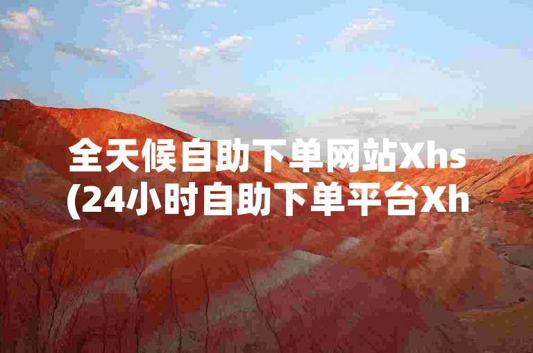 全天候自助下单网站Xhs(24小时自助下单平台Xhs新标题推荐)