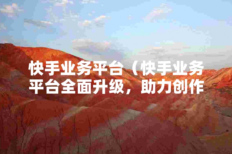 快手业务平台（快手业务平台全面升级，助力创作者与商家共赢）