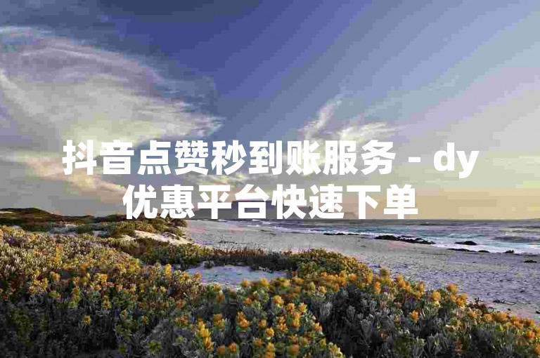 抖音点赞秒到账服务 - dy优惠平台快速下单