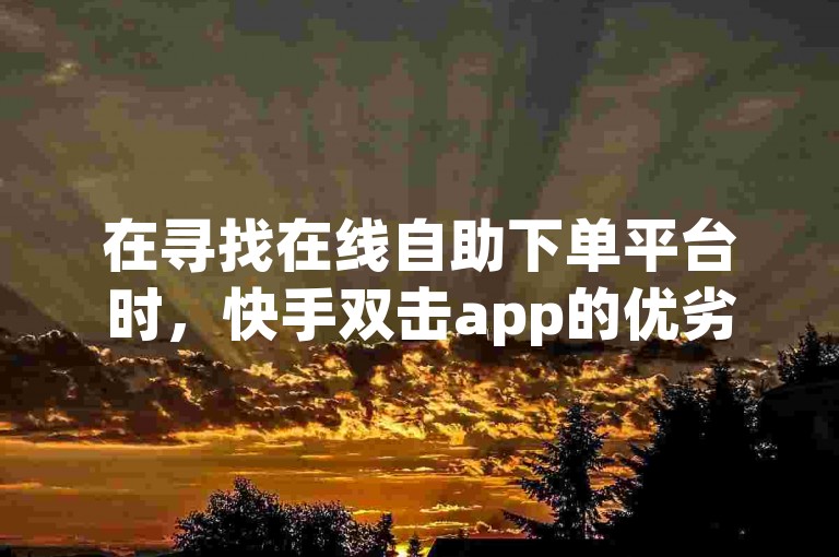在寻找在线自助下单平台时，快手双击app的优劣成为用户关注的焦点。
